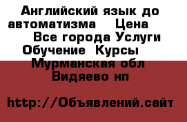 Английский язык до автоматизма. › Цена ­ 1 000 - Все города Услуги » Обучение. Курсы   . Мурманская обл.,Видяево нп